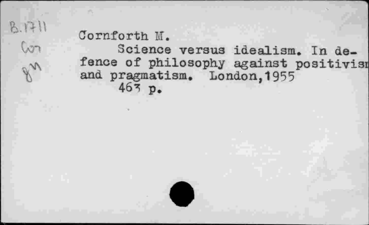 ﻿Mtn	Jornforth M. Science versus idealism. In de-
	fence of philosophy against positivisi and pragmatism. London,1955 46^ p.